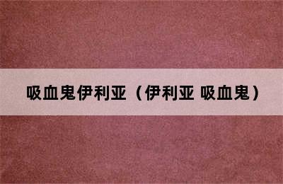 吸血鬼伊利亚（伊利亚 吸血鬼）